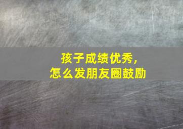 孩子成绩优秀,怎么发朋友圈鼓励