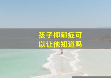 孩子抑郁症可以让他知道吗