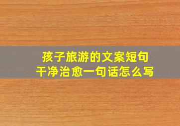 孩子旅游的文案短句干净治愈一句话怎么写