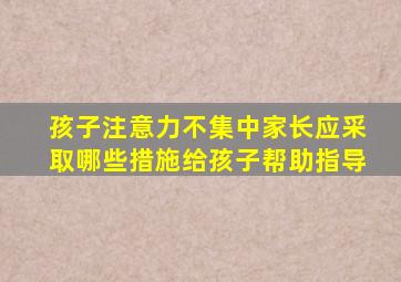 孩子注意力不集中家长应采取哪些措施给孩子帮助指导