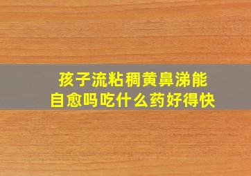 孩子流粘稠黄鼻涕能自愈吗吃什么药好得快