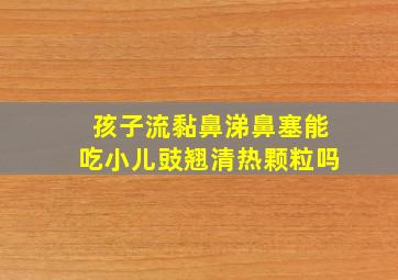 孩子流黏鼻涕鼻塞能吃小儿豉翘清热颗粒吗