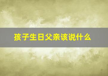 孩子生日父亲该说什么