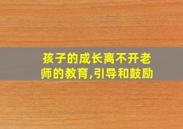 孩子的成长离不开老师的教育,引导和鼓励