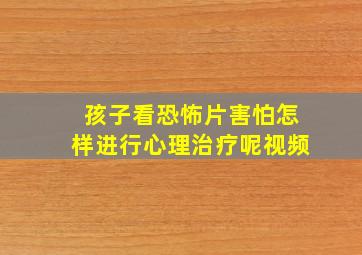 孩子看恐怖片害怕怎样进行心理治疗呢视频