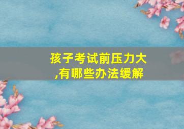 孩子考试前压力大,有哪些办法缓解