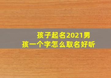 孩子起名2021男孩一个字怎么取名好听