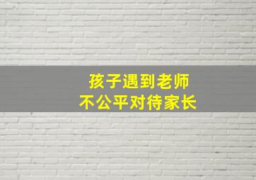 孩子遇到老师不公平对待家长