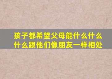 孩子都希望父母能什么什么什么跟他们像朋友一样相处