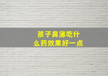 孩子鼻涕吃什么药效果好一点