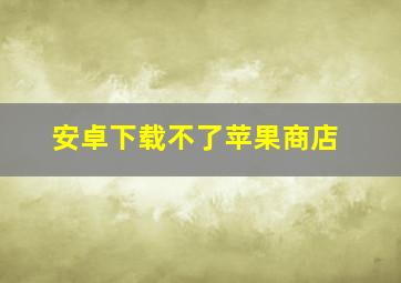 安卓下载不了苹果商店