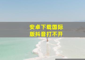 安卓下载国际版抖音打不开