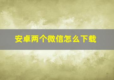 安卓两个微信怎么下载