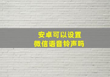 安卓可以设置微信语音铃声吗