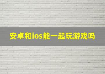 安卓和ios能一起玩游戏吗