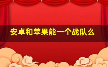 安卓和苹果能一个战队么