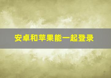 安卓和苹果能一起登录