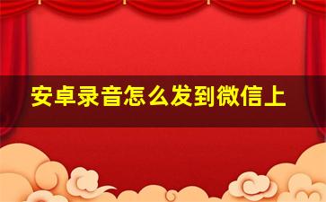 安卓录音怎么发到微信上