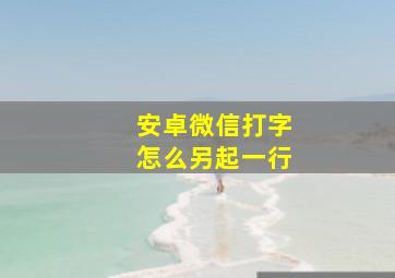 安卓微信打字怎么另起一行