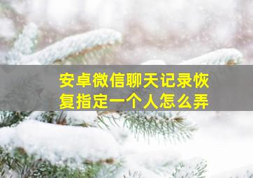 安卓微信聊天记录恢复指定一个人怎么弄