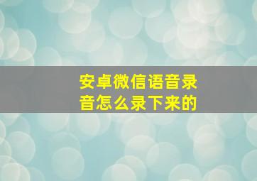 安卓微信语音录音怎么录下来的