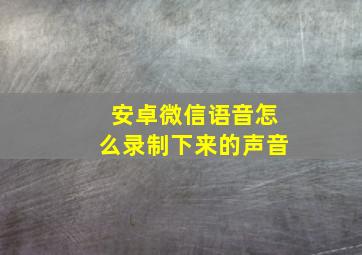 安卓微信语音怎么录制下来的声音