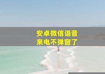 安卓微信语音来电不弹窗了