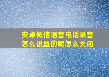 安卓微信语音电话录音怎么设置的呢怎么关闭