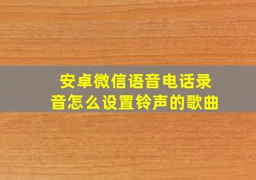 安卓微信语音电话录音怎么设置铃声的歌曲