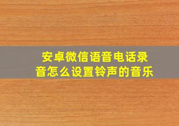 安卓微信语音电话录音怎么设置铃声的音乐