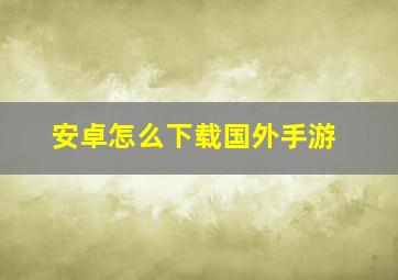 安卓怎么下载国外手游