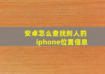 安卓怎么查找别人的iphone位置信息