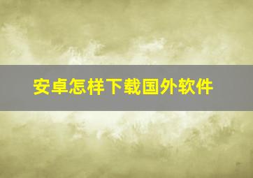 安卓怎样下载国外软件