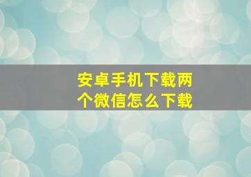 安卓手机下载两个微信怎么下载