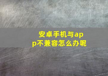 安卓手机与app不兼容怎么办呢