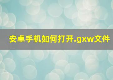 安卓手机如何打开.gxw文件