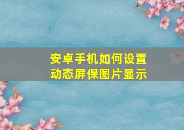 安卓手机如何设置动态屏保图片显示