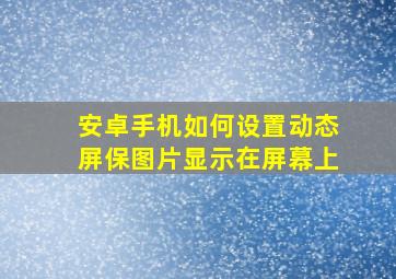 安卓手机如何设置动态屏保图片显示在屏幕上