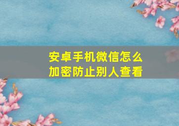 安卓手机微信怎么加密防止别人查看