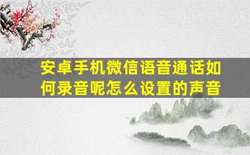 安卓手机微信语音通话如何录音呢怎么设置的声音