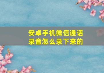 安卓手机微信通话录音怎么录下来的