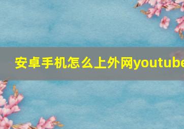 安卓手机怎么上外网youtube