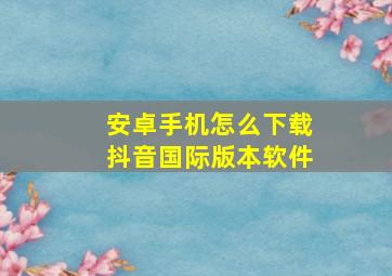 安卓手机怎么下载抖音国际版本软件