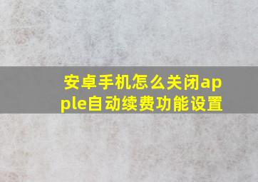 安卓手机怎么关闭apple自动续费功能设置