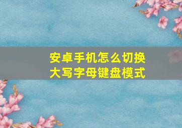 安卓手机怎么切换大写字母键盘模式