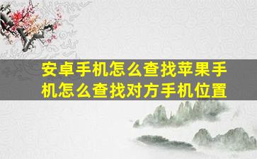 安卓手机怎么查找苹果手机怎么查找对方手机位置