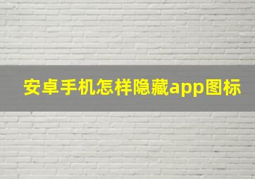 安卓手机怎样隐藏app图标