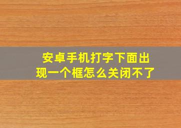 安卓手机打字下面出现一个框怎么关闭不了