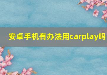 安卓手机有办法用carplay吗