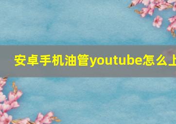 安卓手机油管youtube怎么上